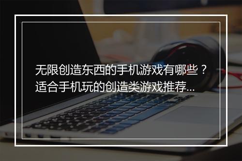 无限创造东西的手机游戏有哪些?适合手机玩的创造类游戏推荐?