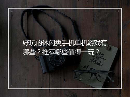 好玩的休闲类手机单机游戏有哪些？推荐哪些值得一玩？