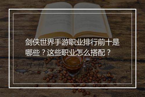 剑侠世界手游职业排行前十是哪些?这些职业怎么搭配?