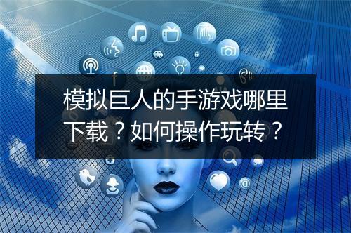 模拟巨人的手游戏哪里下载？如何操作玩转？