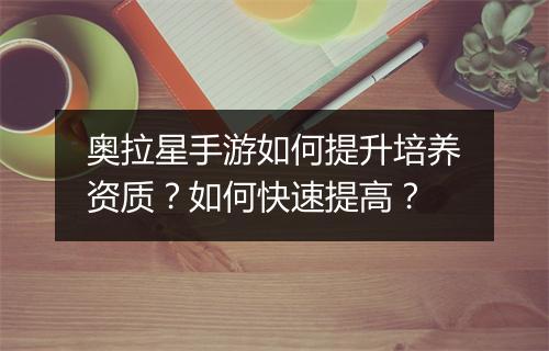 奥拉星手游如何提升培养资质？如何快速提高？