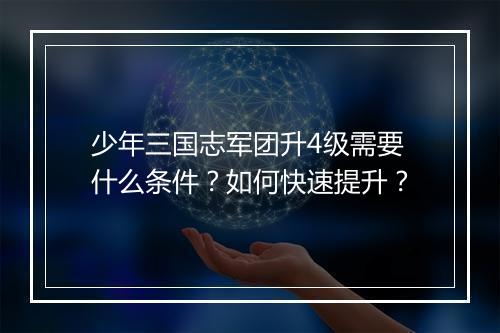 少年三国志军团升4级需要什么条件?如何快速提升?