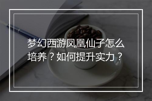 梦幻西游凤凰仙子怎么培养?如何提升实力?