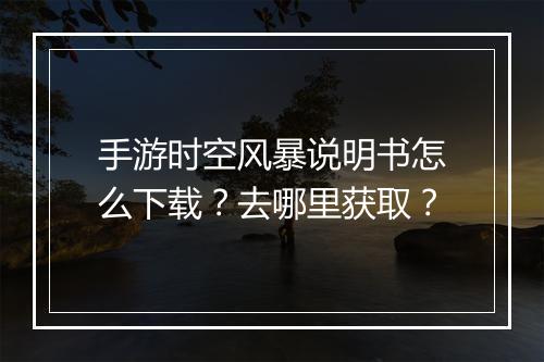 手游时空风暴说明书怎么下载？去哪里获取？