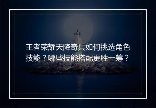 王者荣耀天降奇兵如何挑选角色技能？哪些技能搭配更胜一筹？