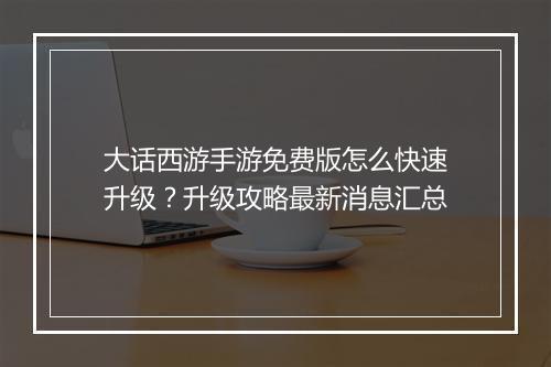 大话西游手游免费版怎么快速升级？升级攻略最新消息汇总