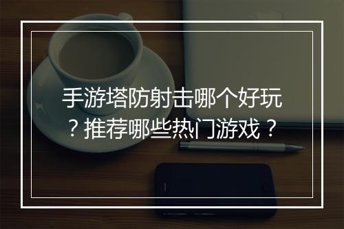 手游塔防射击哪个好玩？推荐哪些热门游戏？