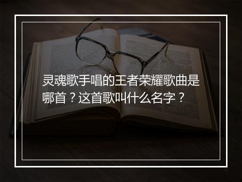 灵魂歌手唱的王者荣耀歌曲是哪首？这首歌叫什么名字？