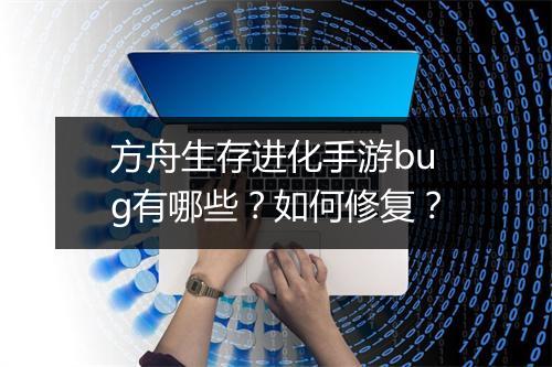 方舟生存进化手游bug有哪些？如何修复？