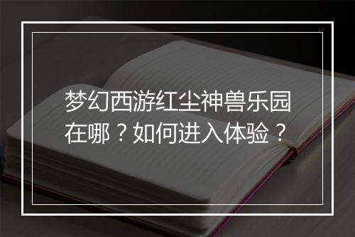 梦幻西游红尘神兽乐园在哪?如何进入体验?