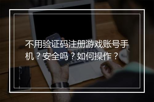 不用验证码注册游戏账号手机？安全吗？如何操作？