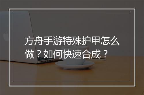 方舟手游特殊护甲怎么做？如何快速合成？