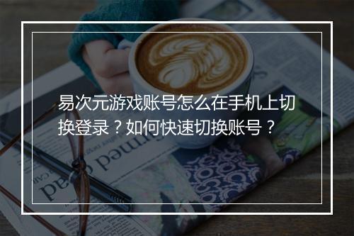 易次元游戏账号怎么在手机上切换登录？如何快速切换账号？