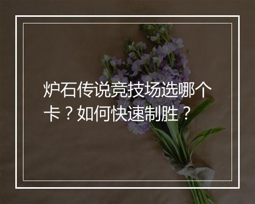 炉石传说竞技场选哪个卡?如何快速制胜?