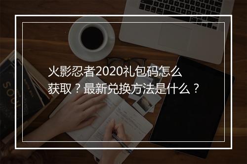 火影忍者2020礼包码怎么获取？最新兑换方法是什么？