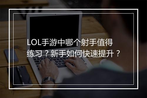 LOL手游中哪个射手值得练习?新手如何快速提升?