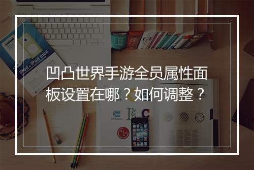 凹凸世界手游全员属性面板设置在哪？如何调整？