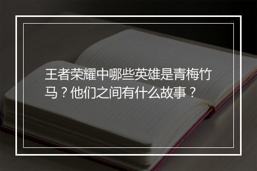 王者荣耀中哪些英雄是青梅竹马？他们之间有什么故事？