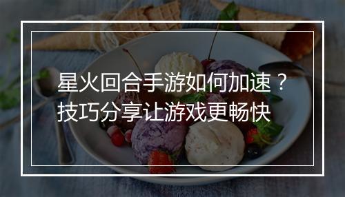星火回合手游如何加速？技巧分享让游戏更畅快