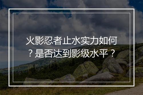 火影忍者止水实力如何？是否达到影级水平？
