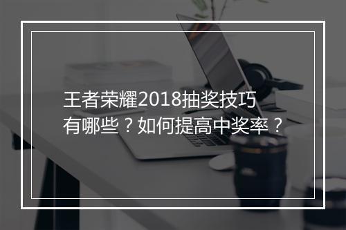 王者荣耀2018抽奖技巧有哪些?如何提高中奖率?