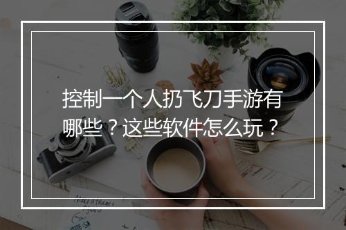 控制一个人扔飞刀手游有哪些？这些软件怎么玩？