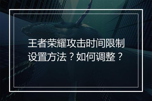 王者荣耀攻击时间限制设置方法？如何调整？