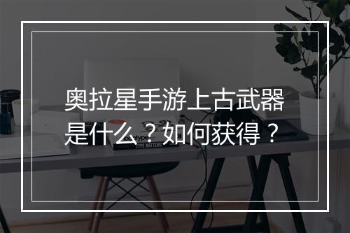 奥拉星手游上古武器是什么？如何获得？