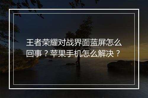 王者荣耀对战界面蓝屏怎么回事？苹果手机怎么解决？