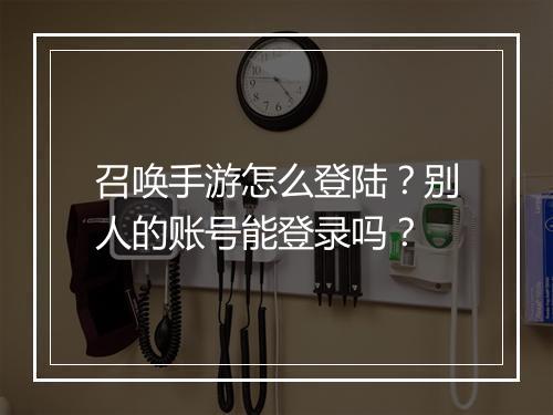 召唤手游怎么登陆？别人的账号能登录吗？