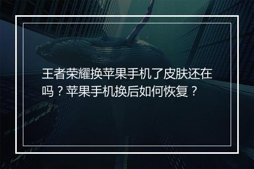 王者荣耀换苹果手机了皮肤还在吗？苹果手机换后如何恢复？