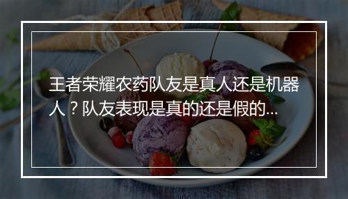 王者荣耀农药队友是真人还是机器人？队友表现是真的还是假的？