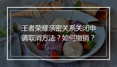 王者荣耀亲密关系关闭申请取消方法？如何撤销？