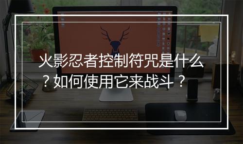火影忍者控制符咒是什么?如何使用它来战斗?