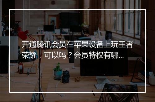 开通腾讯会员在苹果设备上玩王者荣耀，可以吗？会员特权有哪些？