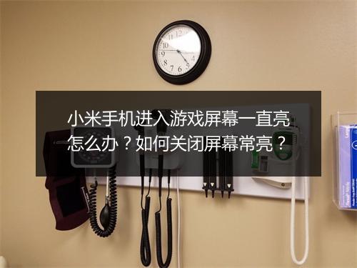 小米手机进入游戏屏幕一直亮怎么办？如何关闭屏幕常亮？