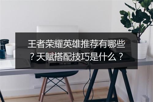 王者荣耀英雄推荐有哪些？天赋搭配技巧是什么？