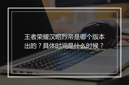 王者荣耀汉昭烈帝是哪个版本出的？具体时间是什么时候？