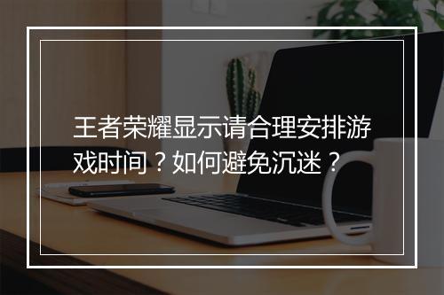 王者荣耀显示请合理安排游戏时间？如何避免沉迷？