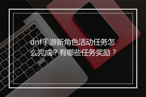 dnf手游新角色活动任务怎么完成?有哪些任务奖励?