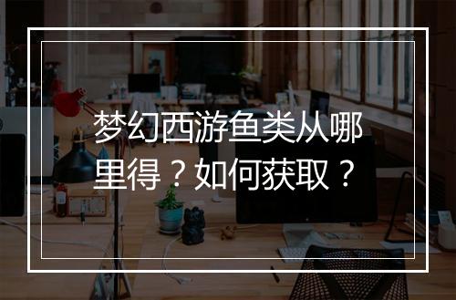 梦幻西游鱼类从哪里得？如何获取？