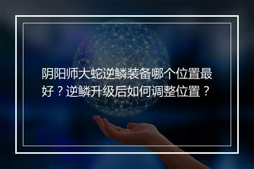 阴阳师大蛇逆鳞装备哪个位置最好？逆鳞升级后如何调整位置？