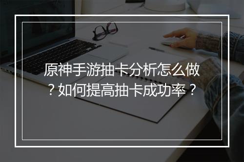 原神手游抽卡分析怎么做?如何提高抽卡成功率?