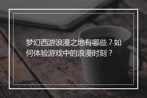 梦幻西游浪漫之地有哪些？如何体验游戏中的浪漫时刻？