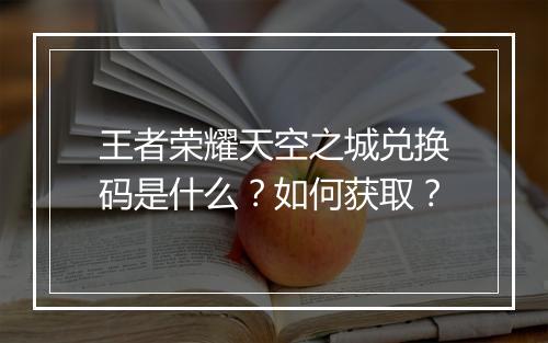 王者荣耀天空之城兑换码是什么？如何获取？