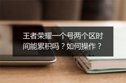 王者荣耀一个号两个区时间能累积吗？如何操作？