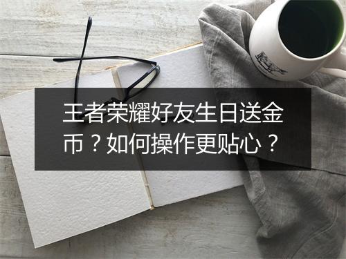 王者荣耀好友生日送金币？如何操作更贴心？