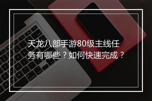 天龙八部手游80级主线任务有哪些？如何快速完成？