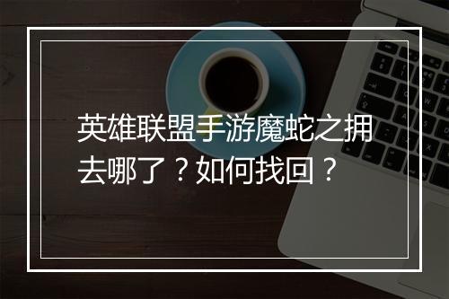 英雄联盟手游魔蛇之拥去哪了？如何找回？