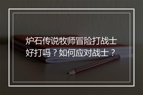 炉石传说牧师冒险打战士好打吗？如何应对战士？